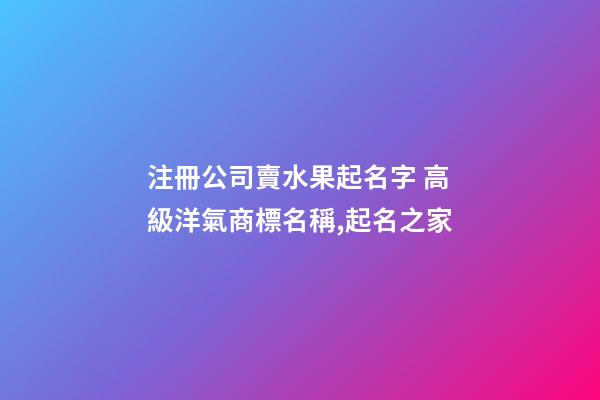 注冊公司賣水果起名字 高級洋氣商標名稱,起名之家-第1張-公司起名-玄機派